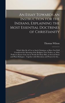 portada An Essay Towards an Instruction for the Indians, Explaining the Most Essential Doctrines of Christianity [microform]: Which May Be of Use to Such Chri (in English)