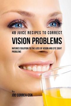 portada 48 Juice Recipes to Correct Vision Problems: Natures Solution to the Loss of Vision and Eye Sight Problems (in English)