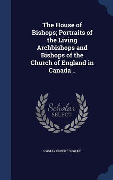 portada The House of Bishops; Portraits of the Living Archbishops and Bishops of the Church of England in Canada .. (en Inglés)
