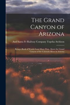 portada The Grand Canyon of Arizona: Being a Book of Words From Many Pens, About the Grand Canyon of the Colorado River in Arizona (en Inglés)