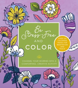 portada Be Stress Free and Color: Channel Your Worries Into a Comforting, Creative Activity - Over 100 Coloring Pages for Meditation and Peace (in English)