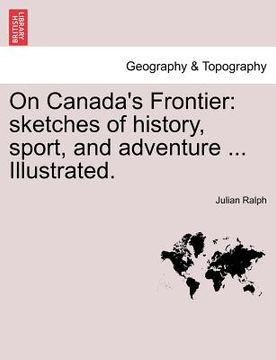 portada on canada's frontier: sketches of history, sport, and adventure ... illustrated. (en Inglés)