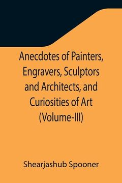 portada Anecdotes of Painters, Engravers, Sculptors and Architects, and Curiosities of Art (Volume-III) (en Inglés)