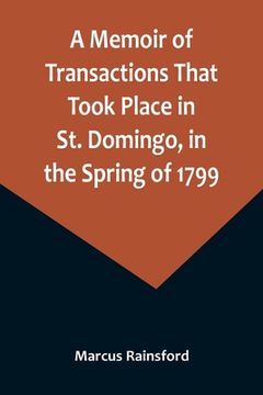 portada A Memoir of Transactions That Took Place in St. Domingo, in the Spring of 1799; Affording an Idea of the Present State of that Country, the Real Chara (en Inglés)
