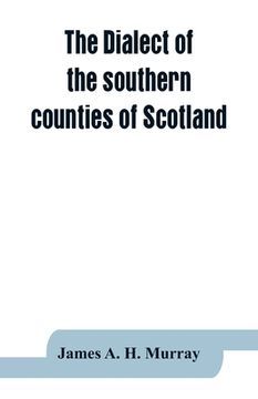 portada The dialect of the southern counties of Scotland: its pronunciation, grammar, and historical relations; with an appendix on the present limits of the (en Inglés)