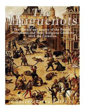 portada The Huguenots: The History and Legacy of the French Protestants and Their Religious Conflicts with the Catholics (en Inglés)