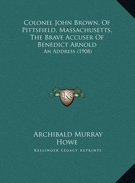 portada colonel john brown, of pittsfield, massachusetts, the brave colonel john brown, of pittsfield, massachusetts, the brave accuser of benedict arnold acc (en Inglés)