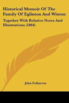 portada historical memoir of the family of eglinton and winton: together with relative notes and illustrations (1864) (in English)