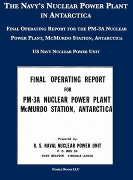 portada The Navy's Nuclear Power Plant in Antarctica: Final Operating Report for the PM-3A Nuclear Power Plant, McMurdo Station, Antarctica (en Inglés)