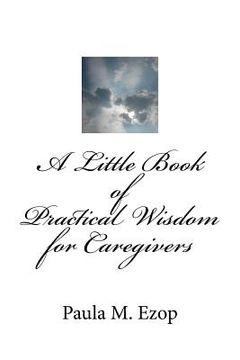 portada A Little Book of Practical Wisdom for Caregivers: Ways to Make it Through a Difficult Time
