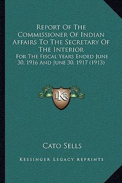 portada report of the commissioner of indian affairs to the secretary of the interior: for the fiscal years ended june 30, 1916 and june 30, 1917 (1913) (en Inglés)