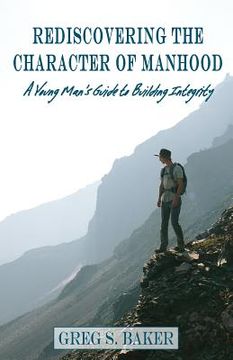 portada Rediscovering the Character of Manhood: A Young Man's Guide to Building Integrity (en Inglés)