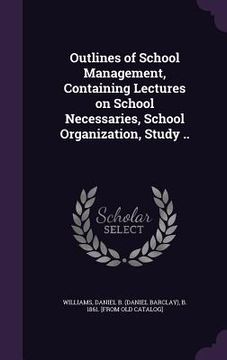 portada Outlines of School Management, Containing Lectures on School Necessaries, School Organization, Study .. (in English)
