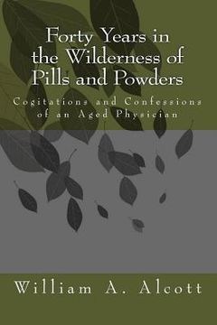 portada Forty Years in the Wilderness of Pills and Powders: Cogitations and Confessions of an Aged Physician (en Inglés)