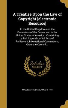 portada A Treatise Upon the Law of Copyright [electronic Resource]: In the United Kingdom and the Dominions of the Crown, and in the United States of America: (en Inglés)