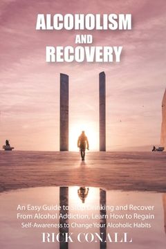 portada Alcoholism and Recovery: An Easy Guide to Stop Drinking and Recover from Alcohol Addiction, Learn How to Regain Self-Awareness to Change your A (en Inglés)
