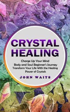 portada Crystal Healing: Charge Up Your Mind Body and Soul Beginner's Journey (Transform Your Life With the Healing Power of Crystals) (in English)