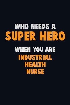 portada Who Need A SUPER HERO, When You Are Industrial health nurse: 6X9 Career Pride 120 pages Writing Notebooks