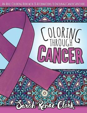 portada Coloring Through Cancer: An Adult Coloring Book with 30 Positive Affirmations to Encourage Cancer Survivors (in English)