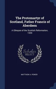 portada The Protomartyr of Scotland, Father Francis of Aberdeen: A Glimpse of the Scottish Reformation, 1559 (en Inglés)