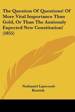 portada the question of questions! of more vital importance than gold, or than the anxiously expected new constitution! (1855) (en Inglés)