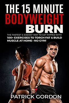 portada The 15 Minute Bodyweight Burn: 100+ Exercises to Torch fat & Build Muscle. The Fastest & Easiest way to get Ripped at Home--No Gym! Build the Ultimate Strength Training Workout Routine (With Pictures) (en Inglés)
