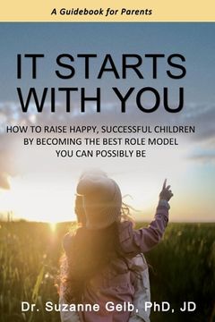 portada It Starts With You: How To Raise Happy, Successful Children By Becoming The Best Role Model You Can Possibly Be - A Guidebook For Parents (en Inglés)