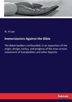 portada Immersionists Against the Bible: The Babel builders confounded, in an exposition of the origin, design, tactics, and progress of the new version movem
