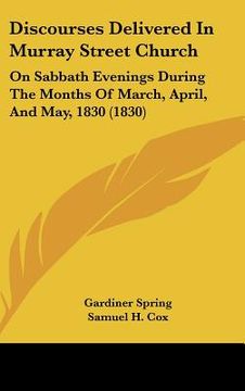 portada discourses delivered in murray street church: on sabbath evenings during the months of march, april, and may, 1830 (1830) (en Inglés)