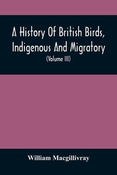 portada A History Of British Birds, Indigenous And Migratory: Including Their Organization, Habits, And Relation; Remarks On Classification And Nomenclature;