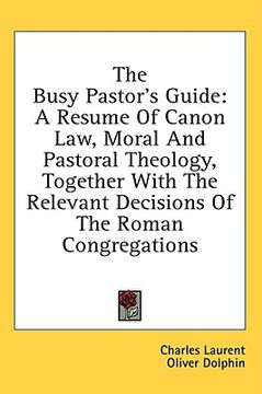 portada the busy pastor's guide: a resume of canon law, moral and pastoral theology, together with the relevant decisions of the roman congregations (en Inglés)