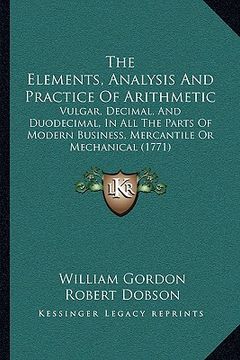 portada the elements, analysis and practice of arithmetic: vulgar, decimal, and duodecimal, in all the parts of modern business, mercantile or mechanical (177 (en Inglés)