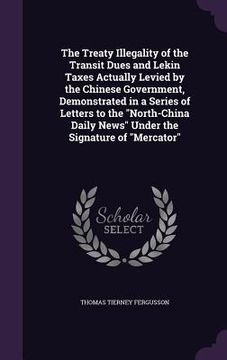 portada The Treaty Illegality of the Transit Dues and Lekin Taxes Actually Levied by the Chinese Government, Demonstrated in a Series of Letters to the "North (en Inglés)