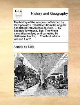 portada the history of the conquest of mexico by the spaniards. translated from the original spanish of don antonio de solis, ... by thomas townsend, esq; the (en Inglés)