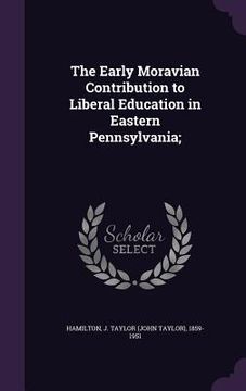 portada The Early Moravian Contribution to Liberal Education in Eastern Pennsylvania; (en Inglés)