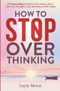 portada How to Stop Overthinking: 27 Proven Ways to Rewire Your Anxious Brain, Calm Your Thoughts, Stop Worrying, and Be Happy (en Inglés)