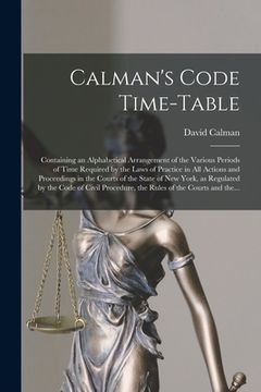 portada Calman's Code Time-table: Containing an Alphabetical Arrangement of the Various Periods of Time Required by the Laws of Practice in All Actions (en Inglés)