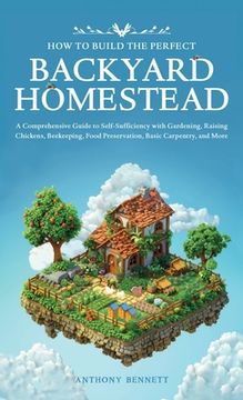 portada How to Build the Perfect Backyard Homestead: A Comprehensive Guide to Self-Sufficiency with Gardening, Raising Chickens, Beekeeping, Food Preservation (en Inglés)