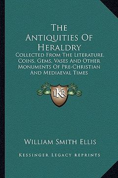 portada the antiquities of heraldry: collected from the literature, coins, gems, vases and other monuments of pre-christian and mediaeval times (en Inglés)