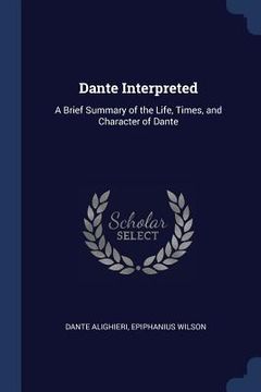 portada Dante Interpreted: A Brief Summary of the Life, Times, and Character of Dante (en Inglés)