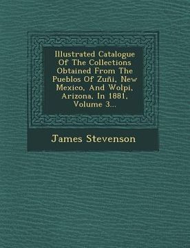 portada Illustrated Catalogue of the Collections Obtained from the Pueblos of Zuni, New Mexico, and Wolpi, Arizona, in 1881, Volume 3... (in English)