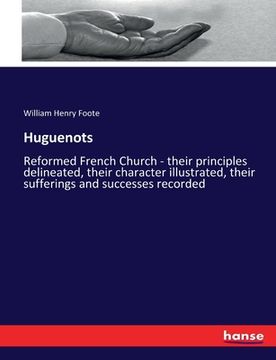 portada Huguenots: Reformed French Church - their principles delineated, their character illustrated, their sufferings and successes reco (in English)