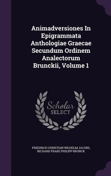 portada Animadversiones In Epigrammata Anthologiae Graecae Secundum Ordinem Analectorum Brunckii, Volume 1 (en Inglés)