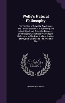 portada Wells's Natural Philosophy: For The Use of Schools, Academies, and Private Students: Introducing The Latest Results of Scientific Discovery and Re (in English)