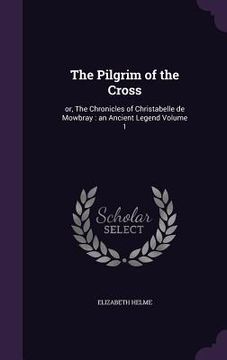portada The Pilgrim of the Cross: or, The Chronicles of Christabelle de Mowbray: an Ancient Legend Volume 1 (en Inglés)