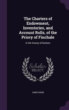 portada The Charters of Endowment, Inventories, and Account Rolls, of the Priory of Finchale: In the County of Durham (in English)