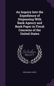 portada An Inquiry Into the Expediency of Dispensing With Bank Agency and Bank Paper in Fiscal Concerns of the United States (en Inglés)