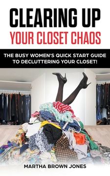 portada Clearing up Your Closet Chaos: The Busy Women's Quick Start Guide to Decluttering Your Closet! (en Inglés)