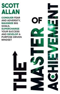 portada The Master of Achievement: Conquer Fear and Adversity, Maximize Big Goals, Supercharge Your Success and Develop a Purpose Driven Mindset (en Inglés)