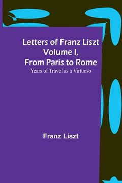 portada Letters of Franz Liszt Volume I, from Paris to Rome: Years of Travel as a Virtuoso (en Inglés)